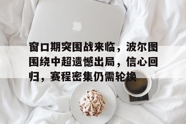 澳门美高梅-窗口期突围战来临，波尔图围绕中超遗憾出局，信心回归，赛程密集仍需轮换