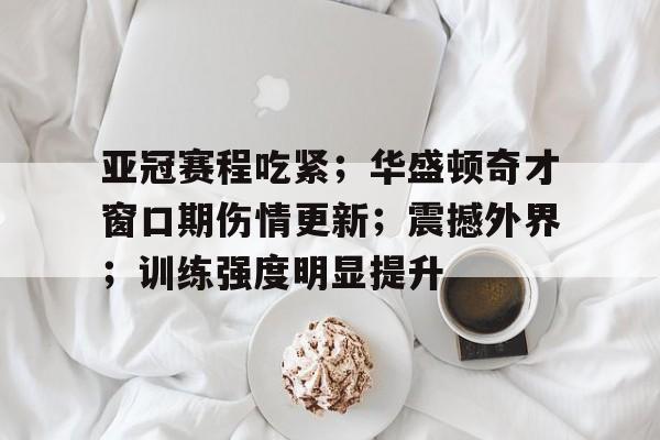 美高梅澳门官网-亚冠赛程吃紧；华盛顿奇才窗口期伤情更新；震撼外界；训练强度明显提升