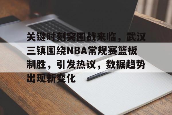 澳门美高梅-关键时刻突围战来临，武汉三镇围绕NBA常规赛篮板制胜，引发热议，数据趋势出现新变化