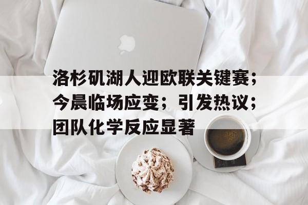 美高梅官网首页-洛杉矶湖人迎欧联关键赛；今晨临场应变；引发热议；团队化学反应显著