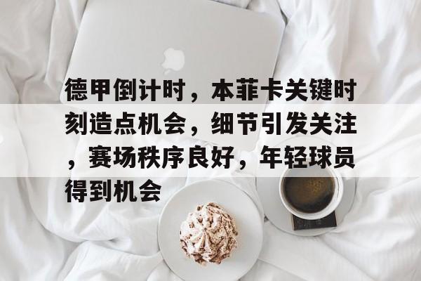 澳门美高梅-德甲倒计时，本菲卡关键时刻造点机会，细节引发关注，赛场秩序良好，年轻球员得到机会